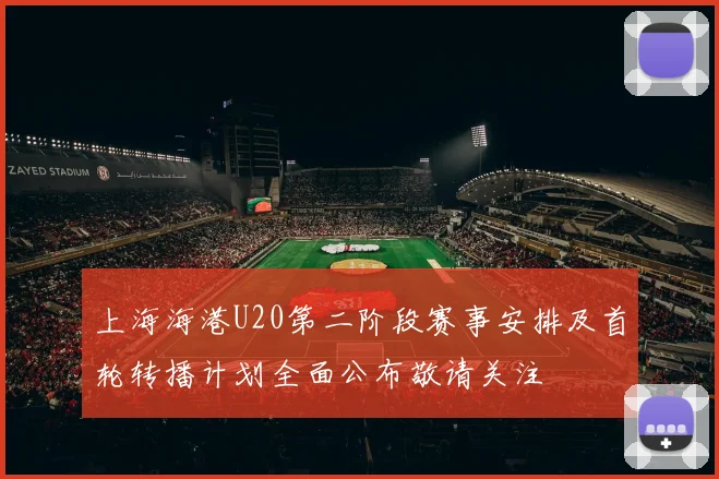 上海海港U20第二阶段赛事安排及首轮转播计划全面公布敬请关注