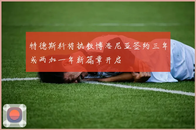 特德斯科将执教博洛尼亚签约三年或两加一年新篇章开启