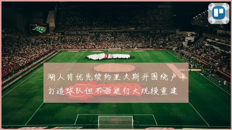 湖人将优先续约里夫斯并围绕卢卡打造球队但不会进行大规模重建