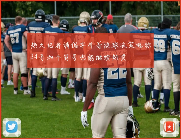 热火记者调侃字母哥换球衣策略称34号加个符号也能继续热卖