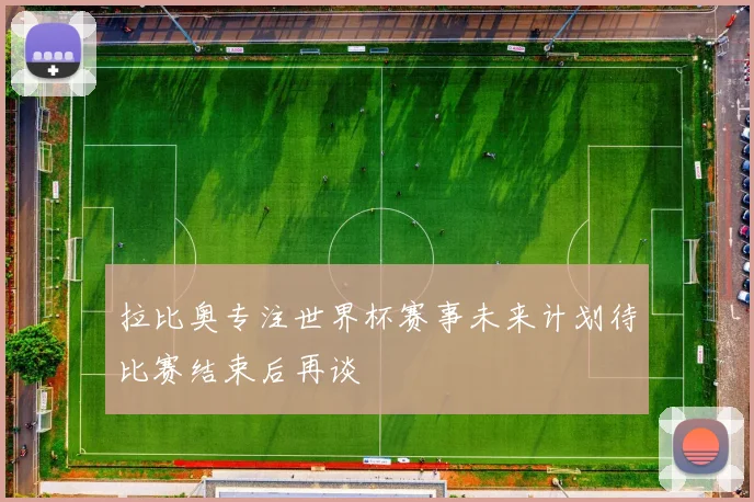 拉比奥专注世界杯赛事未来计划待比赛结束后再谈