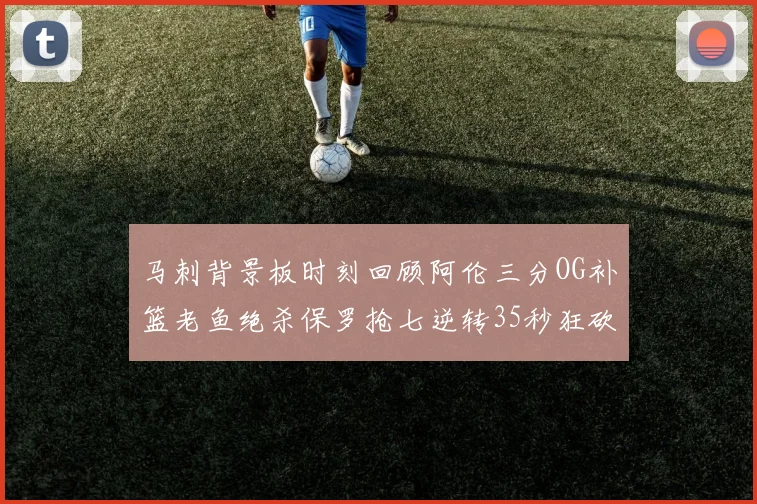 马刺背景板时刻回顾阿伦三分OG补篮老鱼绝杀保罗抢七逆转35秒狂砍13分